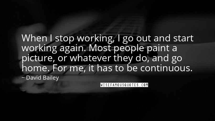 David Bailey Quotes: When I stop working, I go out and start working again. Most people paint a picture, or whatever they do, and go home. For me, it has to be continuous.