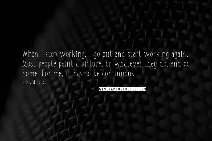 David Bailey Quotes: When I stop working, I go out and start working again. Most people paint a picture, or whatever they do, and go home. For me, it has to be continuous.