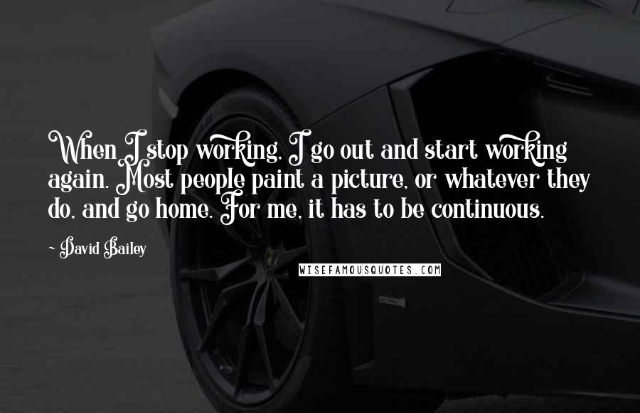 David Bailey Quotes: When I stop working, I go out and start working again. Most people paint a picture, or whatever they do, and go home. For me, it has to be continuous.