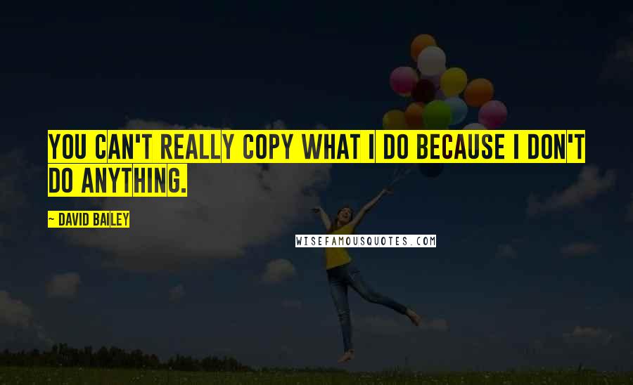 David Bailey Quotes: You can't really copy what I do because I don't do anything.