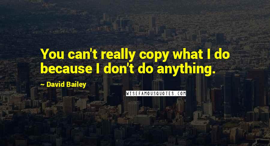 David Bailey Quotes: You can't really copy what I do because I don't do anything.