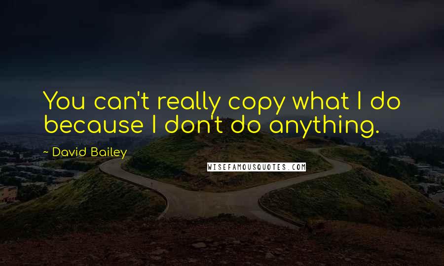 David Bailey Quotes: You can't really copy what I do because I don't do anything.