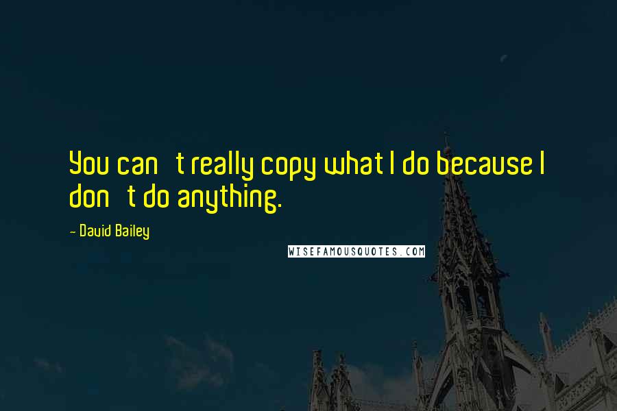 David Bailey Quotes: You can't really copy what I do because I don't do anything.