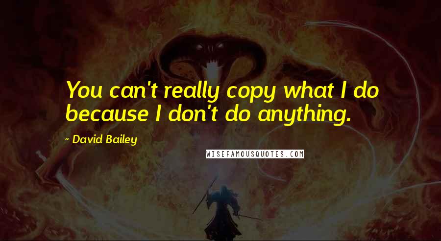 David Bailey Quotes: You can't really copy what I do because I don't do anything.