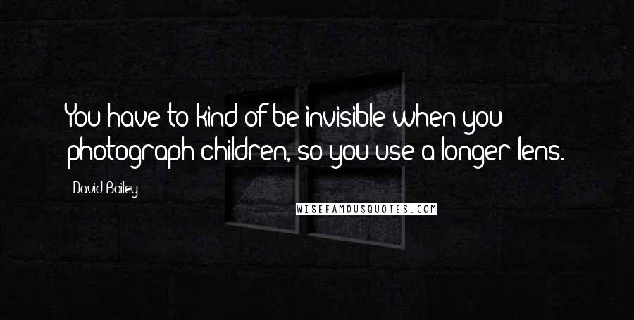 David Bailey Quotes: You have to kind of be invisible when you photograph children, so you use a longer lens.