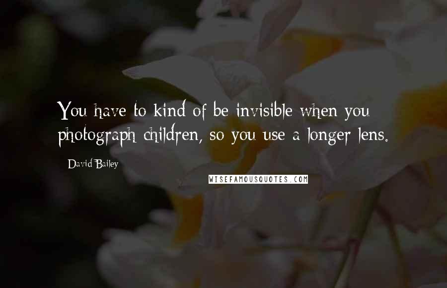 David Bailey Quotes: You have to kind of be invisible when you photograph children, so you use a longer lens.