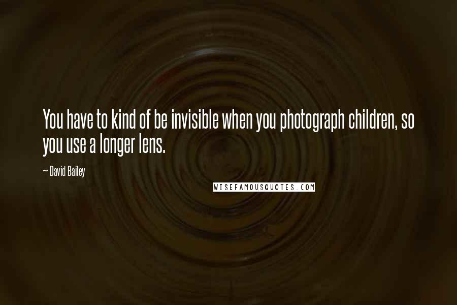 David Bailey Quotes: You have to kind of be invisible when you photograph children, so you use a longer lens.