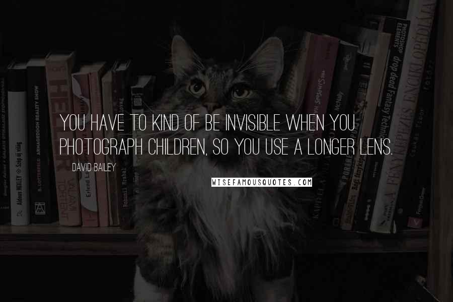 David Bailey Quotes: You have to kind of be invisible when you photograph children, so you use a longer lens.