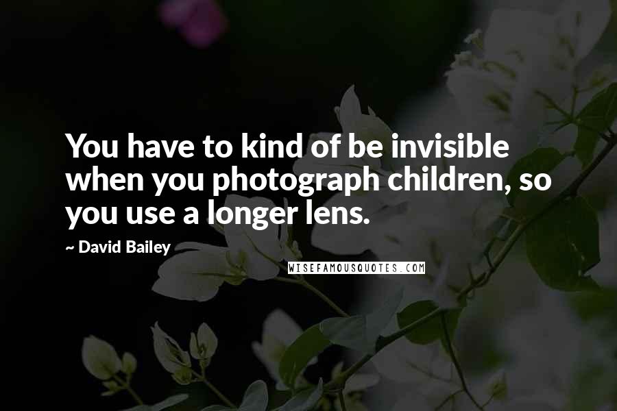 David Bailey Quotes: You have to kind of be invisible when you photograph children, so you use a longer lens.
