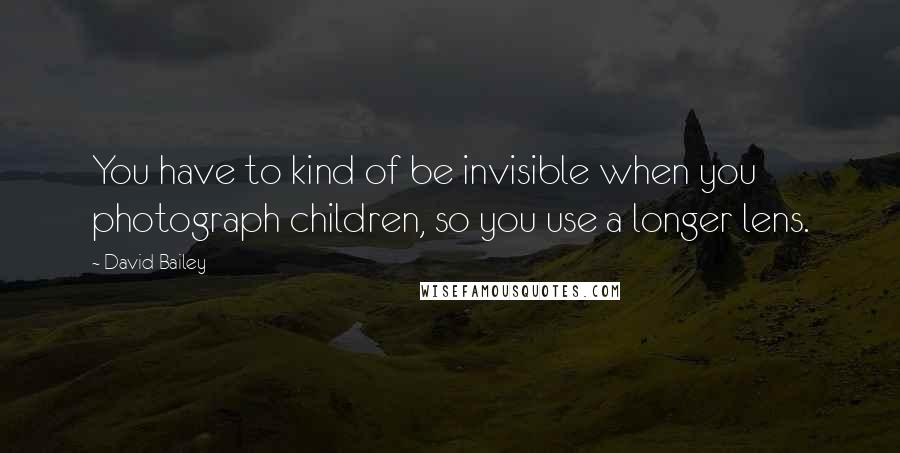 David Bailey Quotes: You have to kind of be invisible when you photograph children, so you use a longer lens.