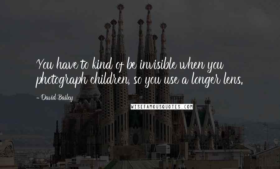 David Bailey Quotes: You have to kind of be invisible when you photograph children, so you use a longer lens.