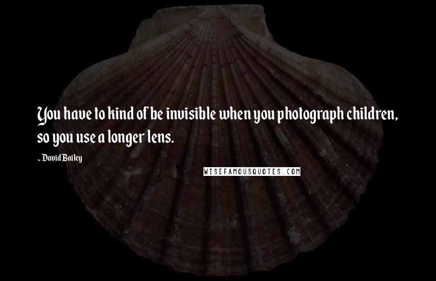 David Bailey Quotes: You have to kind of be invisible when you photograph children, so you use a longer lens.