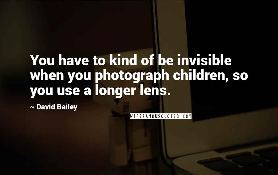 David Bailey Quotes: You have to kind of be invisible when you photograph children, so you use a longer lens.