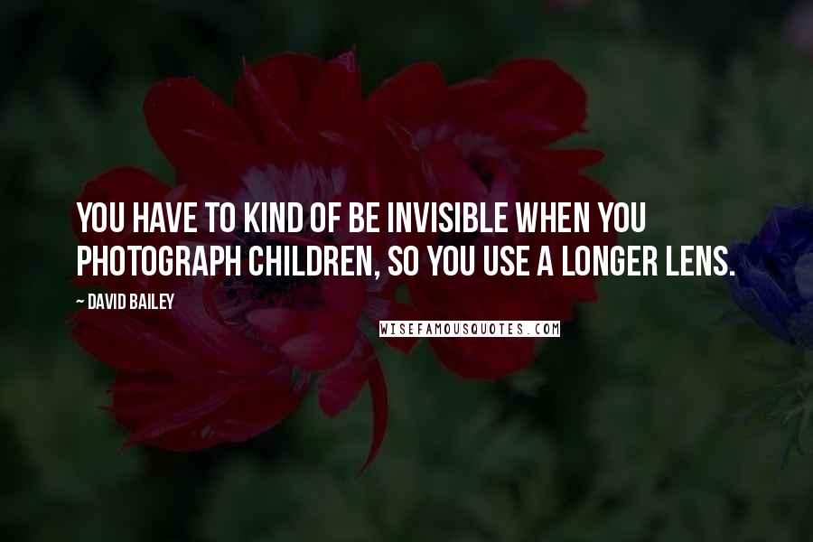 David Bailey Quotes: You have to kind of be invisible when you photograph children, so you use a longer lens.