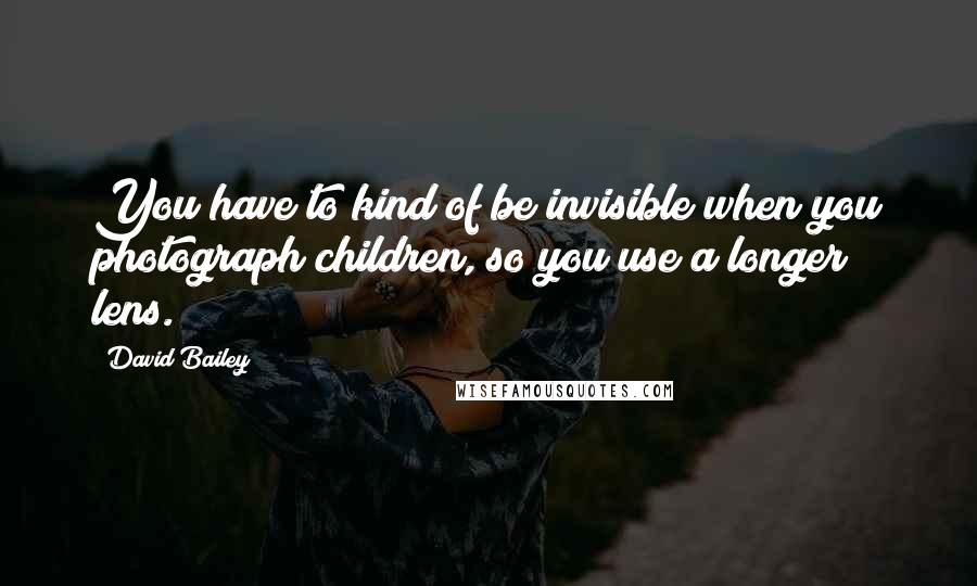 David Bailey Quotes: You have to kind of be invisible when you photograph children, so you use a longer lens.