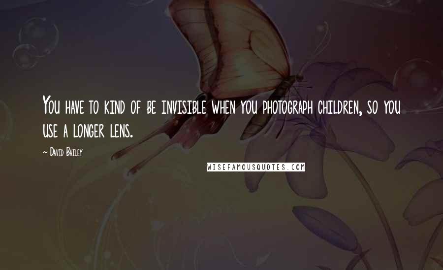 David Bailey Quotes: You have to kind of be invisible when you photograph children, so you use a longer lens.