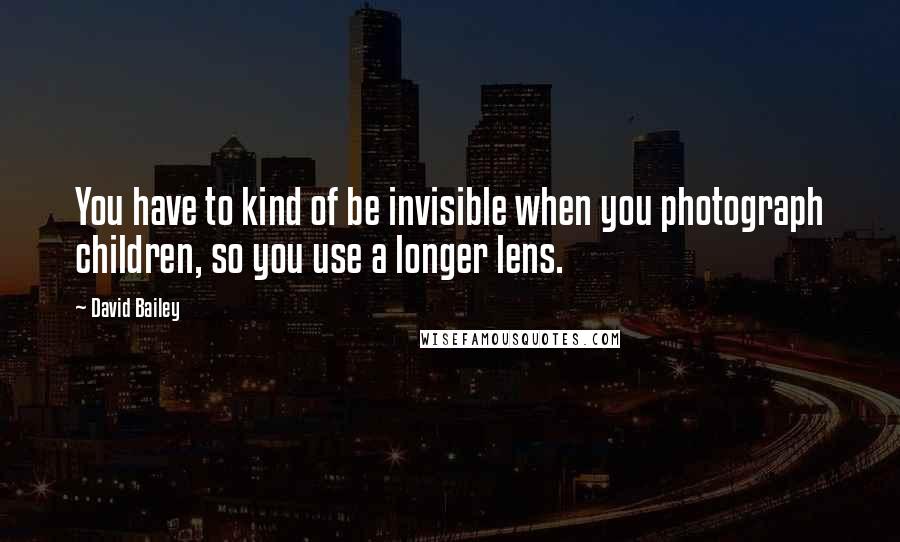 David Bailey Quotes: You have to kind of be invisible when you photograph children, so you use a longer lens.