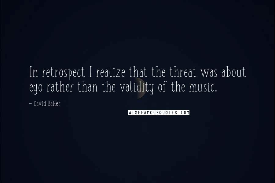 David Baker Quotes: In retrospect I realize that the threat was about ego rather than the validity of the music.