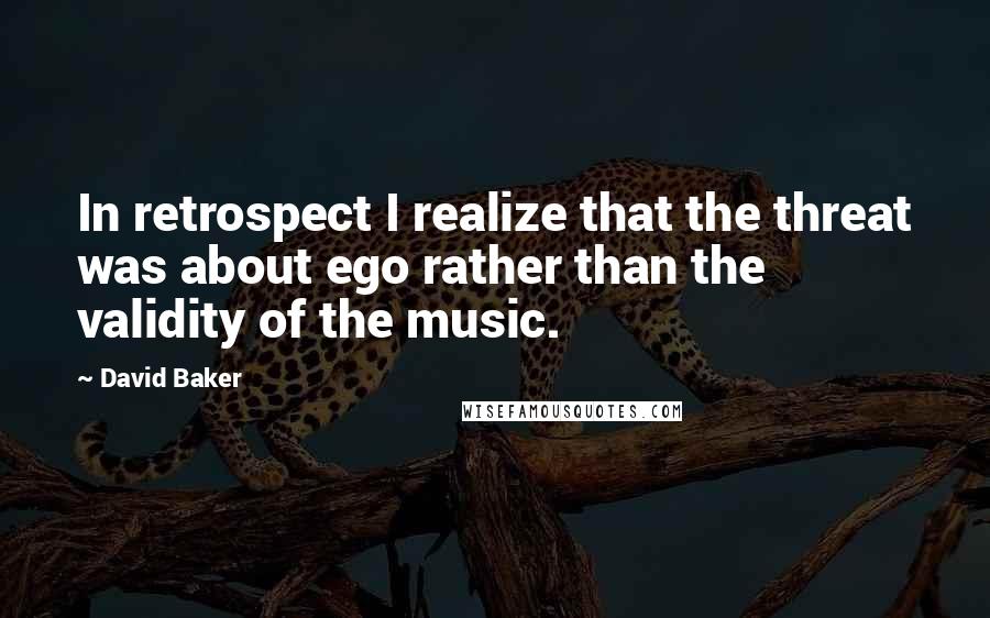 David Baker Quotes: In retrospect I realize that the threat was about ego rather than the validity of the music.