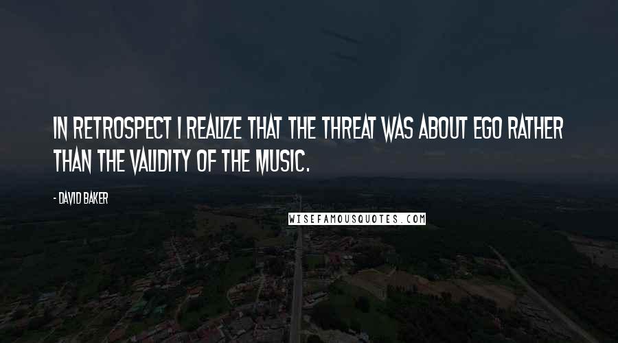 David Baker Quotes: In retrospect I realize that the threat was about ego rather than the validity of the music.