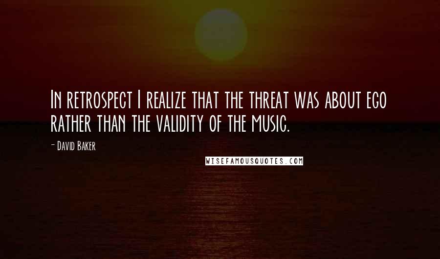 David Baker Quotes: In retrospect I realize that the threat was about ego rather than the validity of the music.