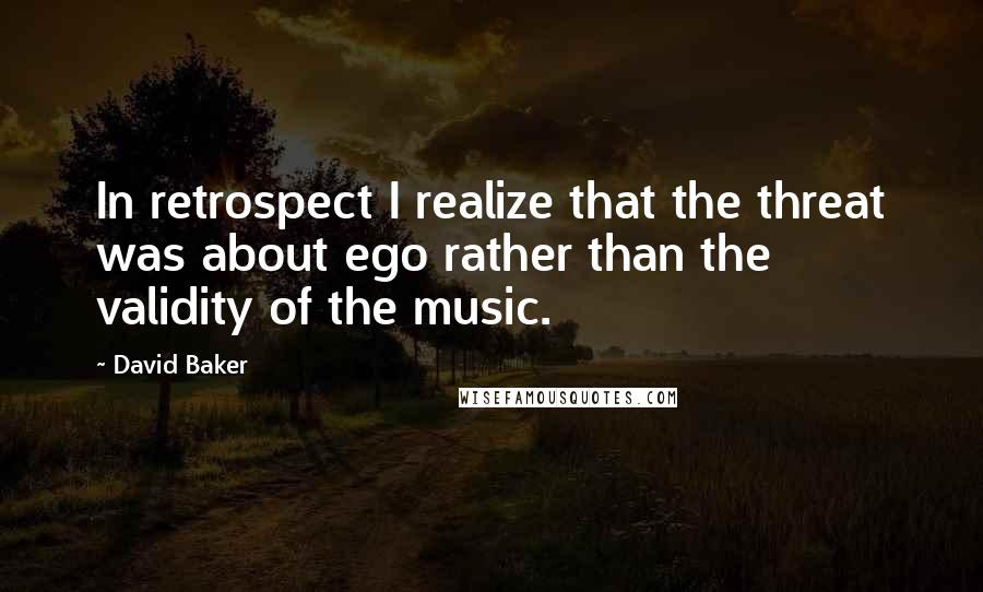 David Baker Quotes: In retrospect I realize that the threat was about ego rather than the validity of the music.