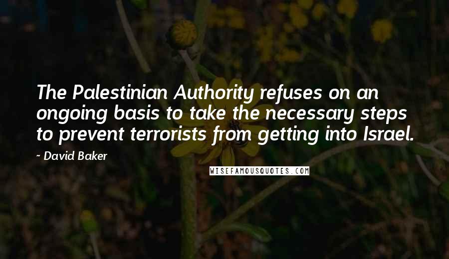 David Baker Quotes: The Palestinian Authority refuses on an ongoing basis to take the necessary steps to prevent terrorists from getting into Israel.