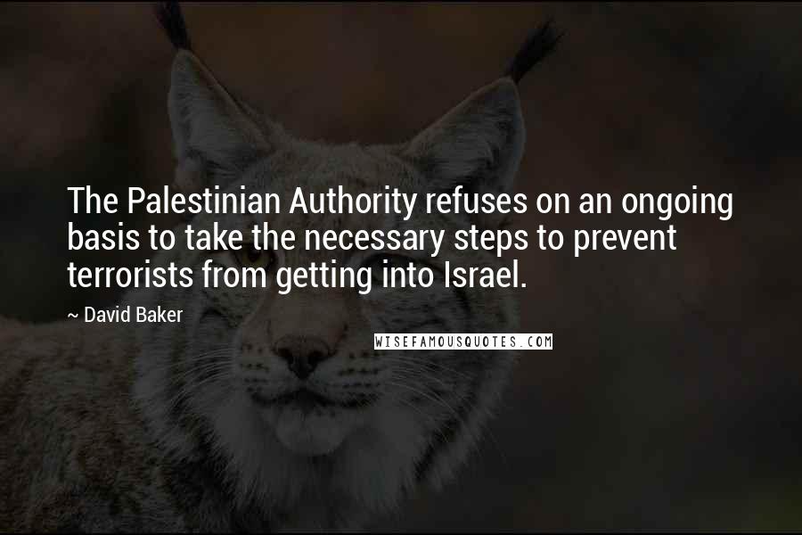 David Baker Quotes: The Palestinian Authority refuses on an ongoing basis to take the necessary steps to prevent terrorists from getting into Israel.
