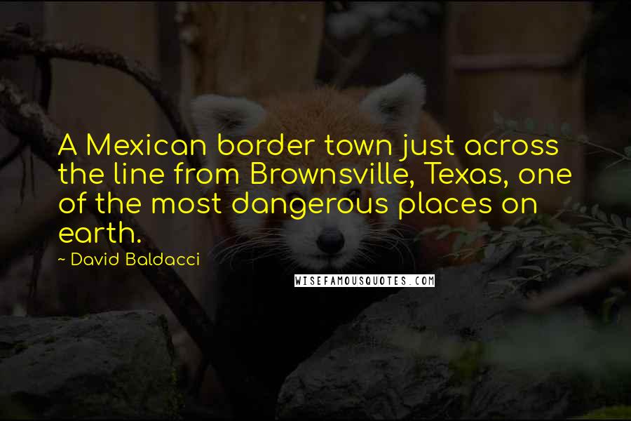 David Baldacci Quotes: A Mexican border town just across the line from Brownsville, Texas, one of the most dangerous places on earth.