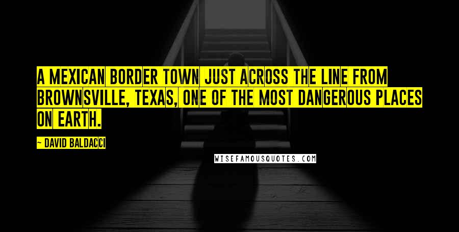 David Baldacci Quotes: A Mexican border town just across the line from Brownsville, Texas, one of the most dangerous places on earth.
