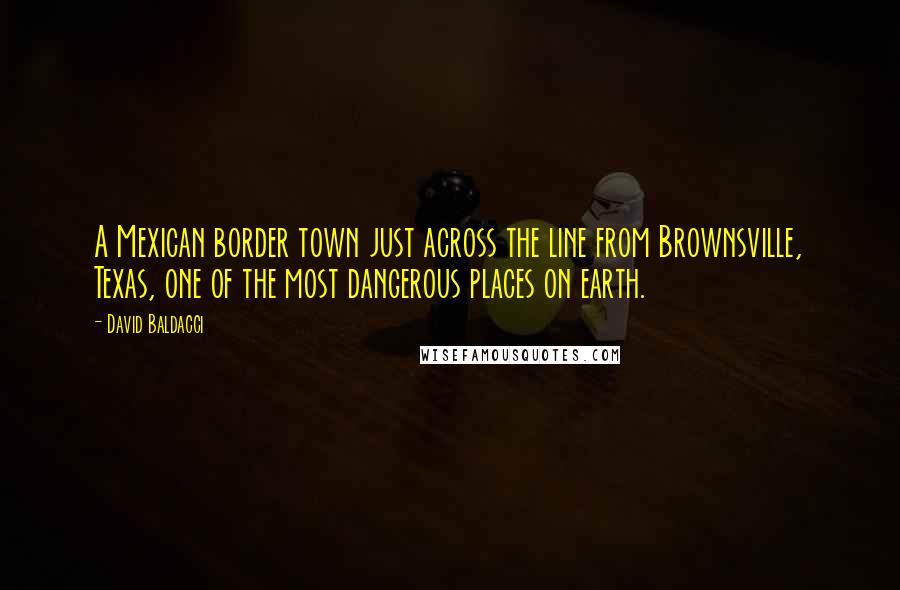David Baldacci Quotes: A Mexican border town just across the line from Brownsville, Texas, one of the most dangerous places on earth.