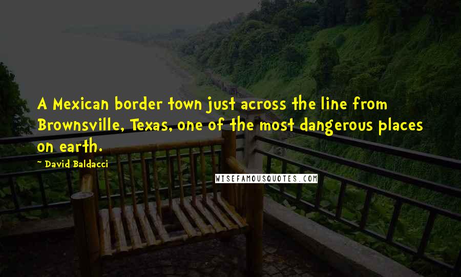 David Baldacci Quotes: A Mexican border town just across the line from Brownsville, Texas, one of the most dangerous places on earth.