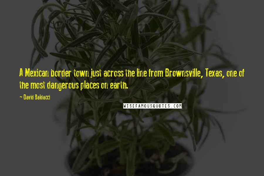 David Baldacci Quotes: A Mexican border town just across the line from Brownsville, Texas, one of the most dangerous places on earth.