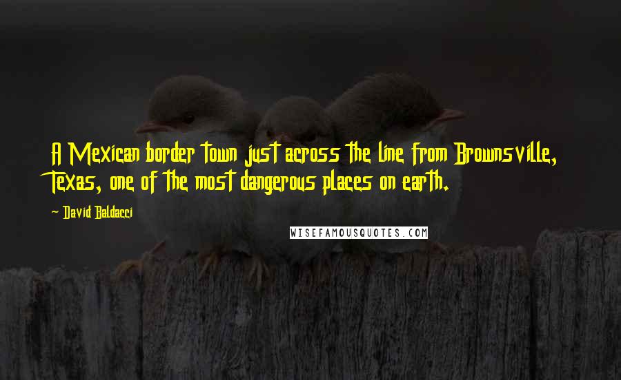 David Baldacci Quotes: A Mexican border town just across the line from Brownsville, Texas, one of the most dangerous places on earth.