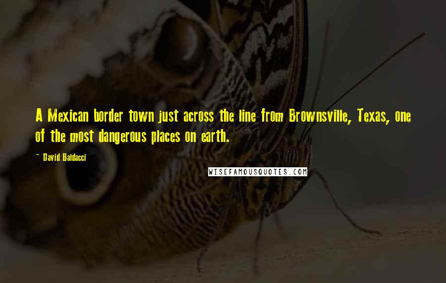 David Baldacci Quotes: A Mexican border town just across the line from Brownsville, Texas, one of the most dangerous places on earth.