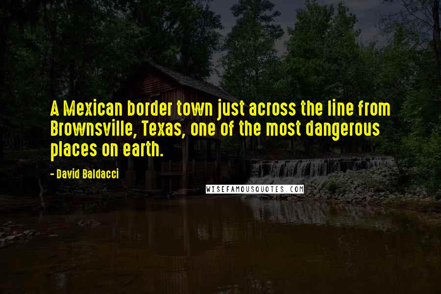 David Baldacci Quotes: A Mexican border town just across the line from Brownsville, Texas, one of the most dangerous places on earth.