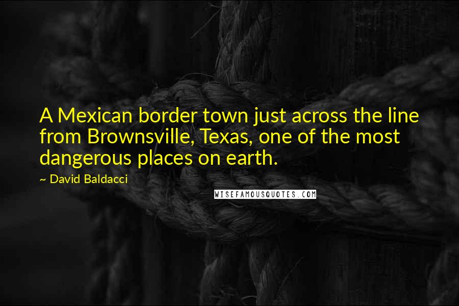 David Baldacci Quotes: A Mexican border town just across the line from Brownsville, Texas, one of the most dangerous places on earth.