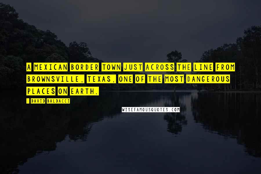David Baldacci Quotes: A Mexican border town just across the line from Brownsville, Texas, one of the most dangerous places on earth.
