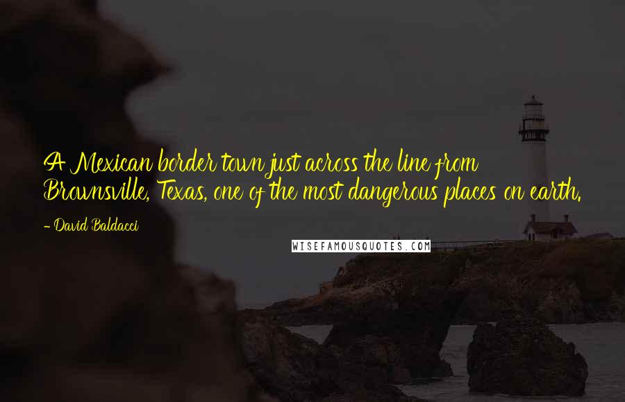 David Baldacci Quotes: A Mexican border town just across the line from Brownsville, Texas, one of the most dangerous places on earth.