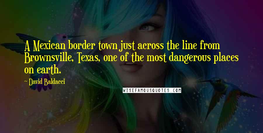 David Baldacci Quotes: A Mexican border town just across the line from Brownsville, Texas, one of the most dangerous places on earth.