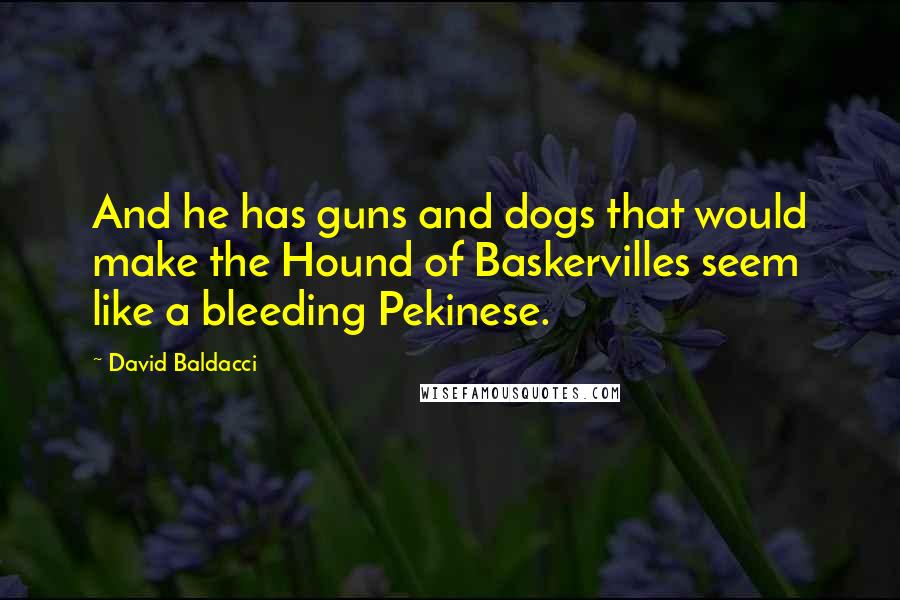 David Baldacci Quotes: And he has guns and dogs that would make the Hound of Baskervilles seem like a bleeding Pekinese.