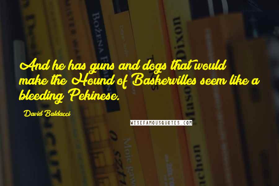 David Baldacci Quotes: And he has guns and dogs that would make the Hound of Baskervilles seem like a bleeding Pekinese.