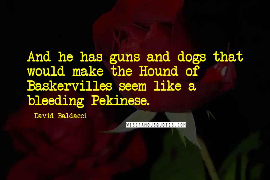David Baldacci Quotes: And he has guns and dogs that would make the Hound of Baskervilles seem like a bleeding Pekinese.