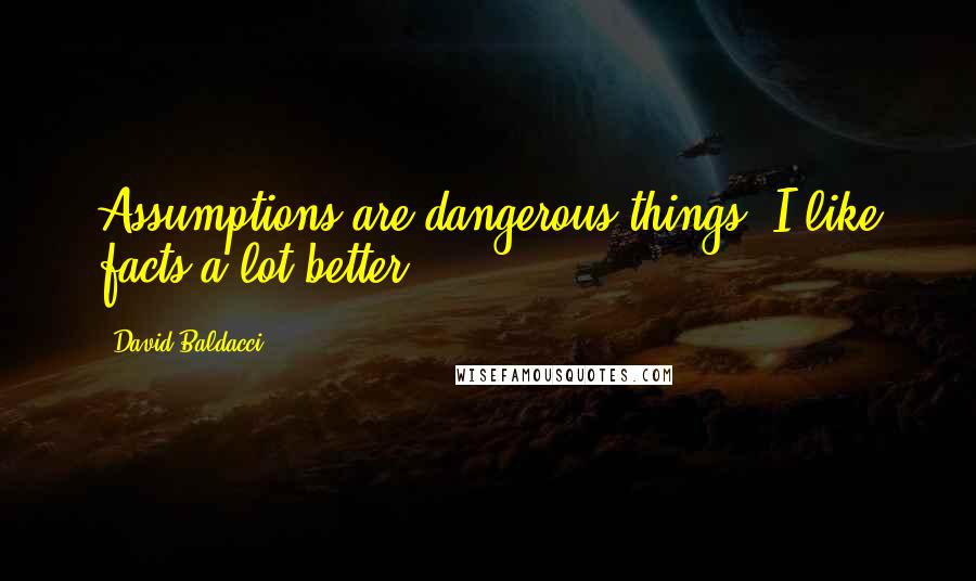 David Baldacci Quotes: Assumptions are dangerous things. I like facts a lot better.