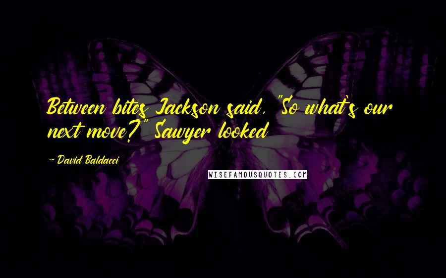 David Baldacci Quotes: Between bites Jackson said, "So what's our next move?" Sawyer looked