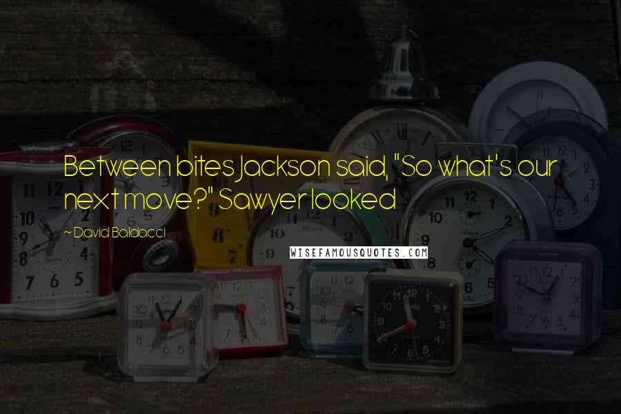 David Baldacci Quotes: Between bites Jackson said, "So what's our next move?" Sawyer looked