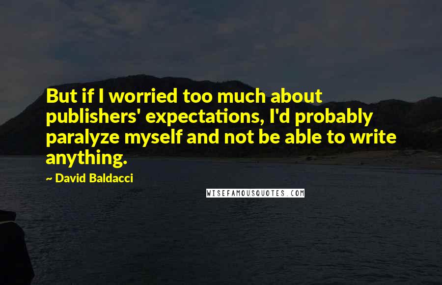 David Baldacci Quotes: But if I worried too much about publishers' expectations, I'd probably paralyze myself and not be able to write anything.