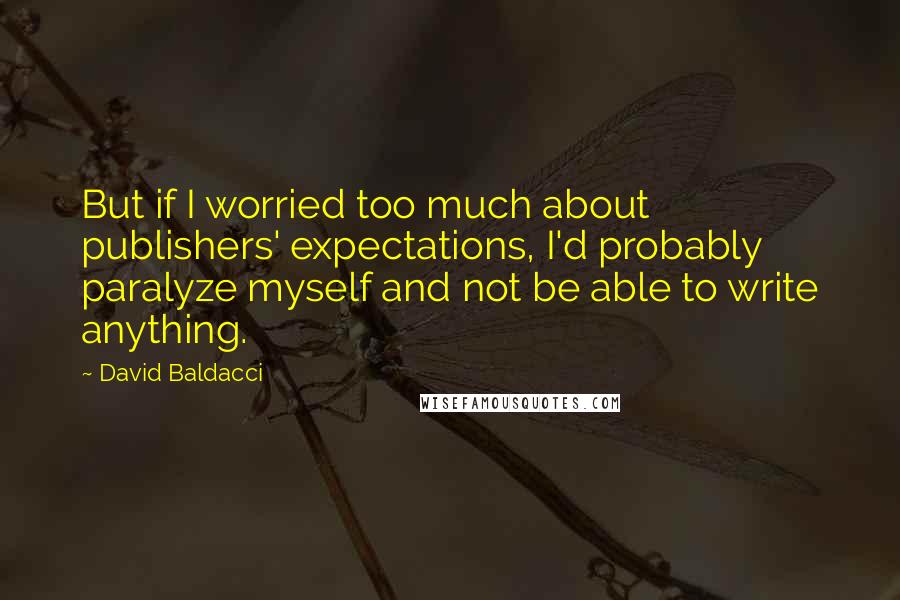 David Baldacci Quotes: But if I worried too much about publishers' expectations, I'd probably paralyze myself and not be able to write anything.