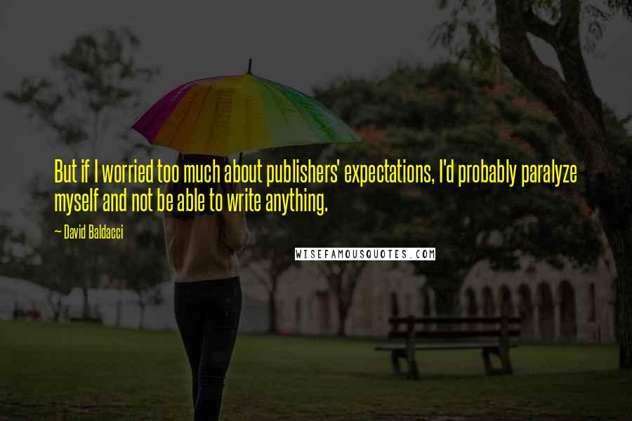 David Baldacci Quotes: But if I worried too much about publishers' expectations, I'd probably paralyze myself and not be able to write anything.