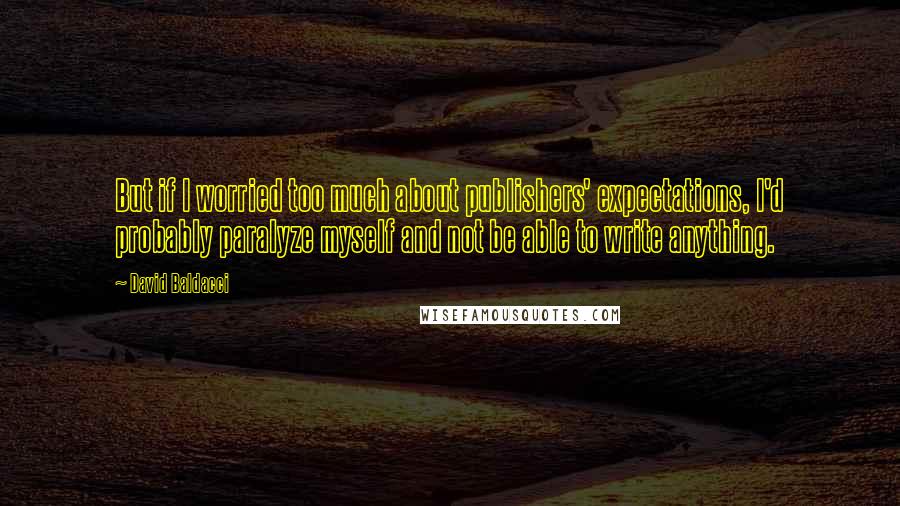 David Baldacci Quotes: But if I worried too much about publishers' expectations, I'd probably paralyze myself and not be able to write anything.